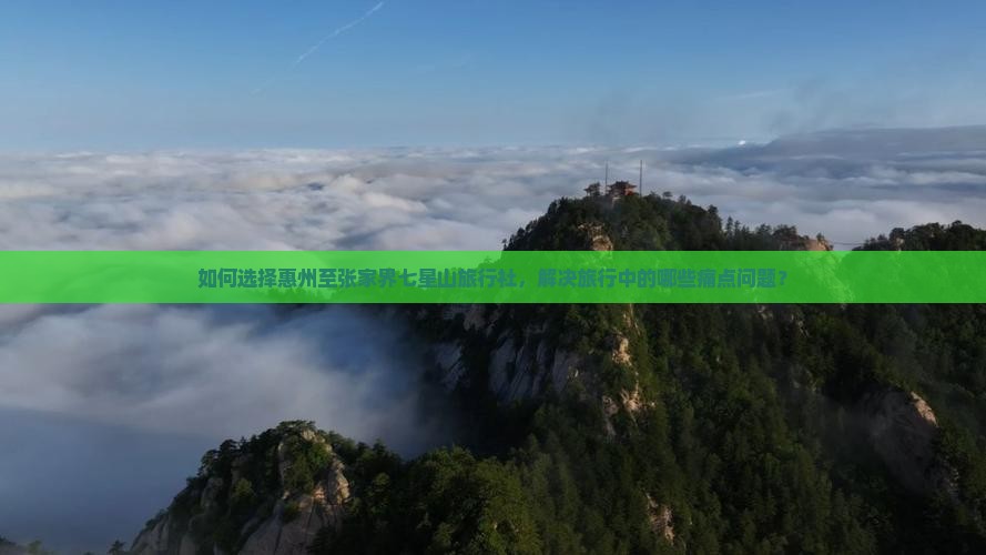 如何选择惠州至张家界七星山旅行社，解决旅行中的哪些痛点问题？
