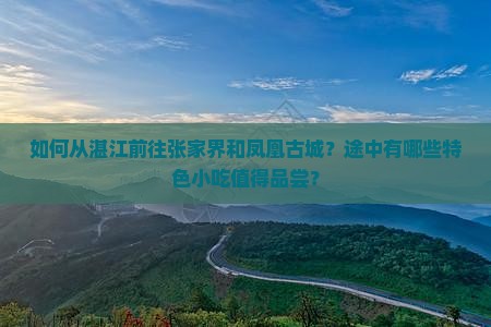 如何从湛江前往张家界和凤凰古城？途中有哪些特色小吃值得品尝？