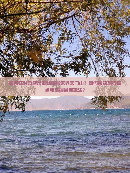 如何在驻马店出发畅游张家界天门山？如何解决旅行痛点和掌握最新玩法？
