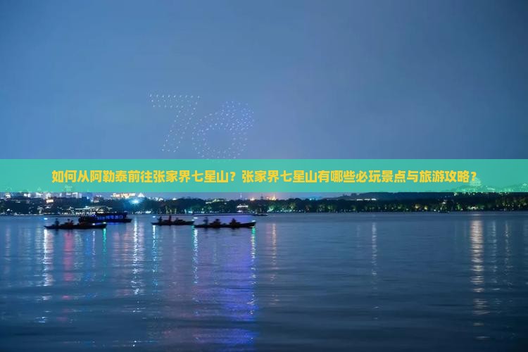 如何从阿勒泰前往张家界七星山？张家界七星山有哪些必玩景点与旅游攻略？