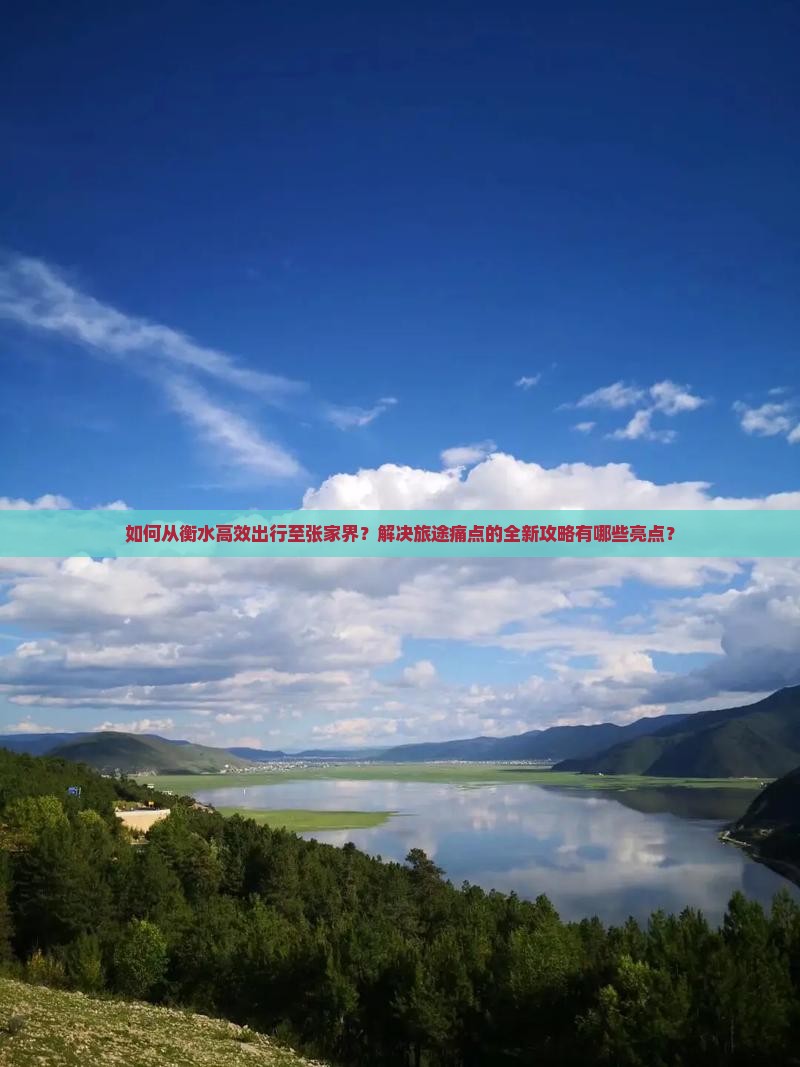 如何从衡水高效出行至张家界？解决旅途痛点的全新攻略有哪些亮点？