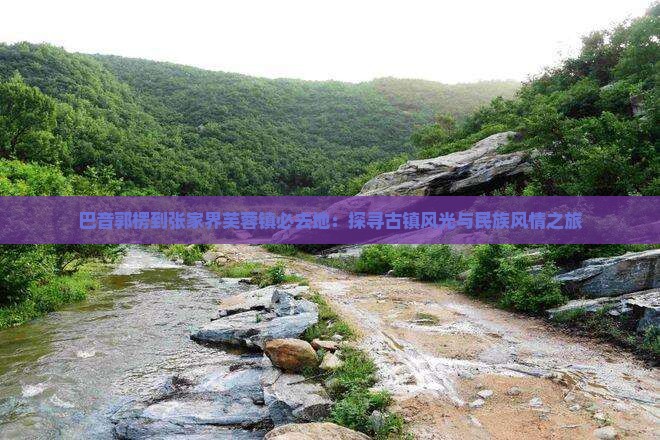 巴音郭楞到张家界芙蓉镇必去地：探寻古镇风光与民族风情之旅