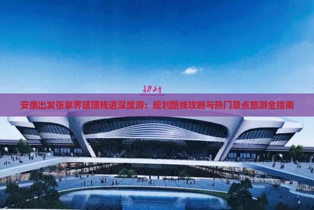 安康出发张家界玻璃栈道深度游：规划路线攻略与热门景点旅游全指南