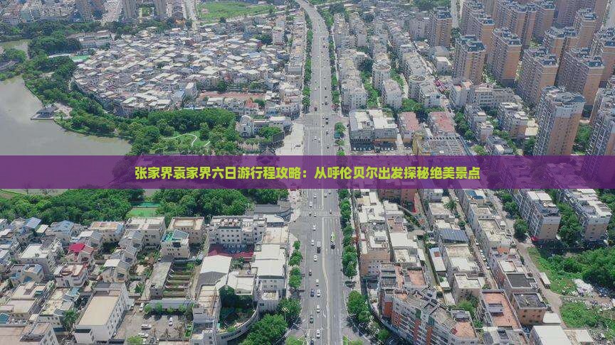 张家界袁家界六日游行程攻略：从呼伦贝尔出发探秘绝美景点