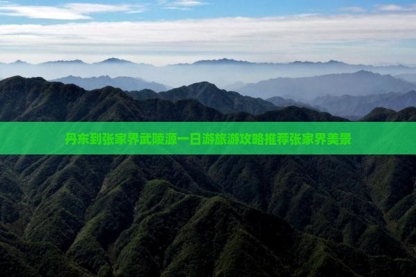 丹东到张家界武陵源一日游旅游攻略推荐张家界美景 丹东到张家界武陵源一日游旅游攻略推荐张家界美景