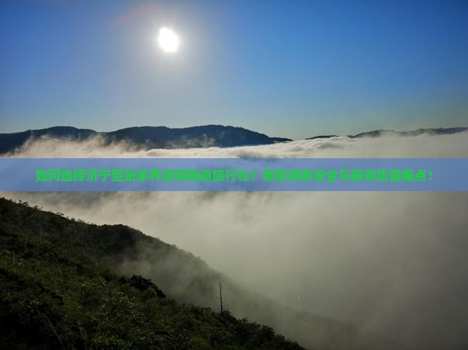 如何选择济宁至张家界玻璃栈道旅行社？聚焦游客安全与服务质量痛点！