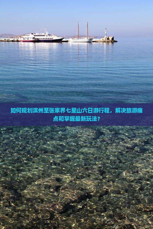 如何规划滨州至张家界七星山六日游行程，解决旅游痛点和掌握最新玩法？