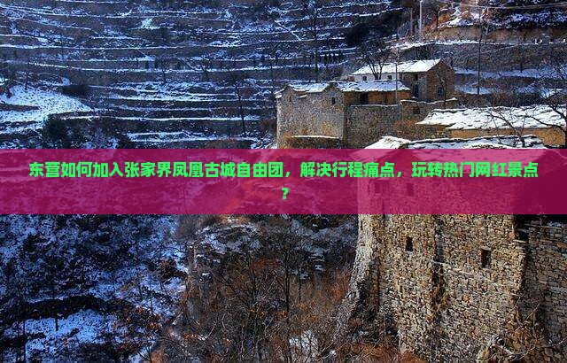 东营如何加入张家界凤凰古城自由团，解决行程痛点，玩转热门网红景点？