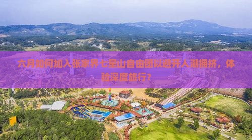 六月如何加入张家界七星山自由团以避开人潮拥挤，体验深度旅行？