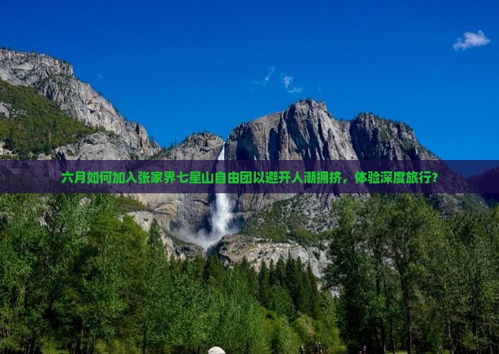 六月如何加入张家界七星山自由团以避开人潮拥挤，体验深度旅行？
