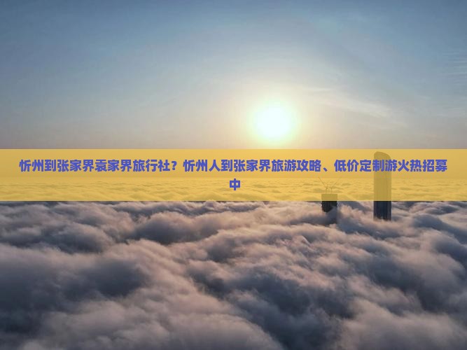 忻州到张家界袁家界旅行社？忻州人到张家界旅游攻略、低价定制游火热招募中