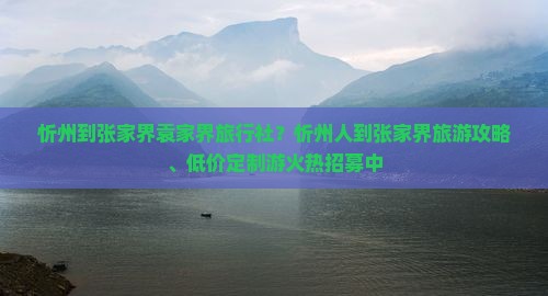 忻州到张家界袁家界旅行社？忻州人到张家界旅游攻略、低价定制游火热招募中