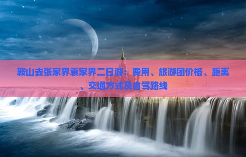 鞍山去张家界袁家界二日游：费用、旅游团价格、距离、交通方式及自驾路线