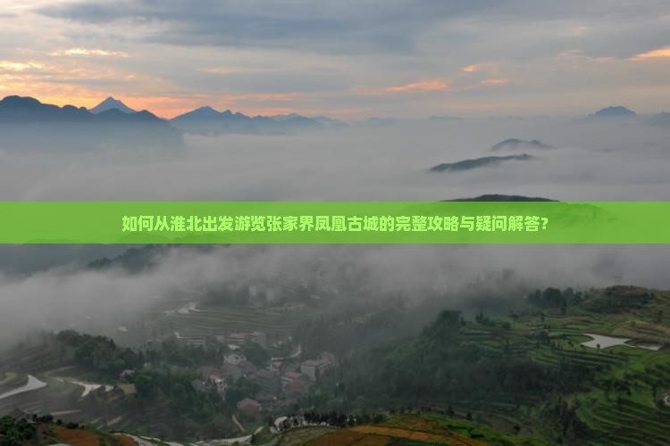 如何从淮北出发游览张家界凤凰古城的完整攻略与疑问解答？