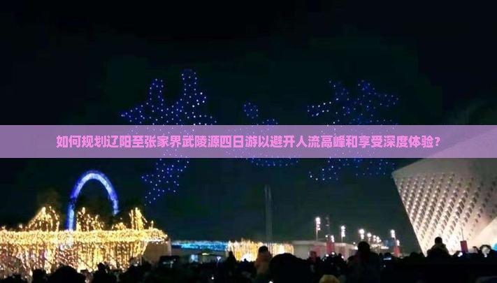 如何规划辽阳至张家界武陵源四日游以避开人流高峰和享受深度体验？
