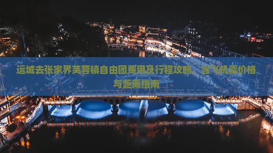 运城去张家界芙蓉镇自由团费用及行程攻略，含飞机票价格与距离指南