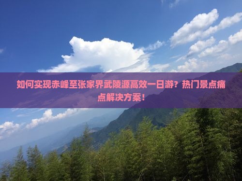 如何实现赤峰至张家界武陵源高效一日游？热门景点痛点解决方案！