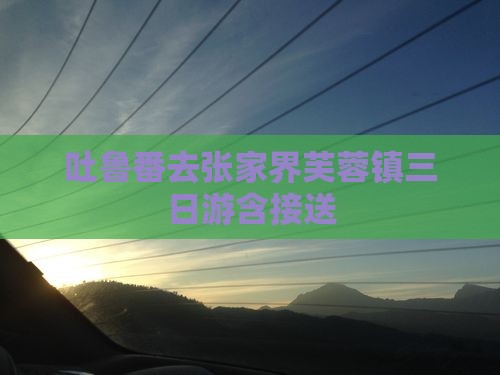 吐鲁番去张家界芙蓉镇三日游含接送