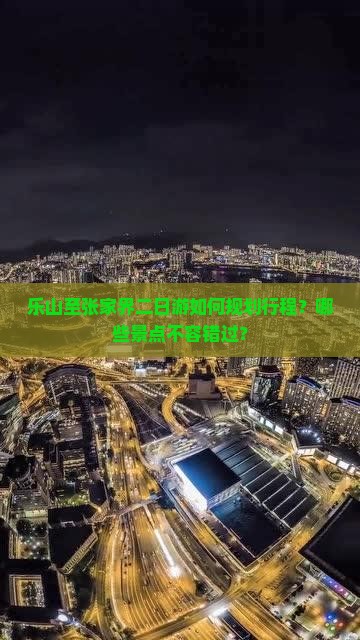 乐山至张家界二日游如何规划行程？哪些景点不容错过？