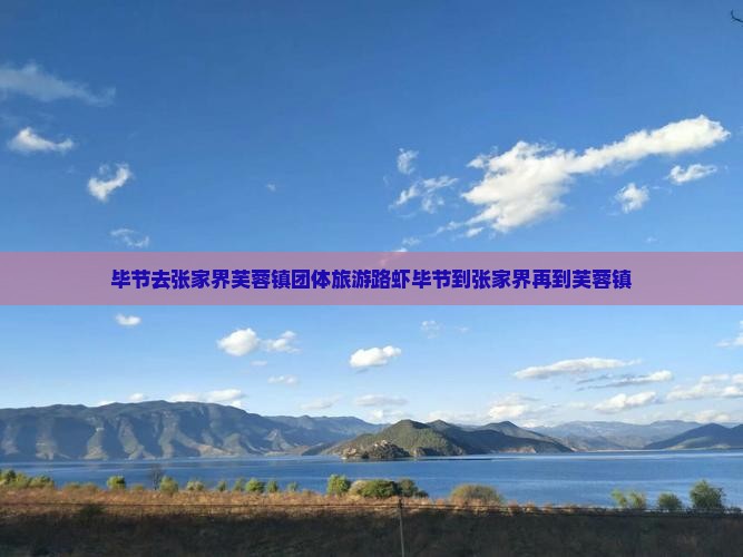 毕节去张家界芙蓉镇团体旅游路虾毕节到张家界再到芙蓉镇