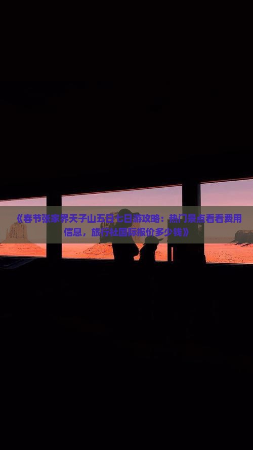 《春节张家界天子山五日七日游攻略：热门景点看看费用信息，旅行社国际报价多少钱》