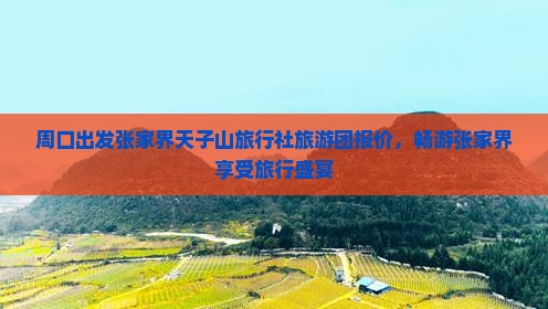 周口出发张家界天子山旅行社旅游团报价，畅游张家界享受旅行盛宴