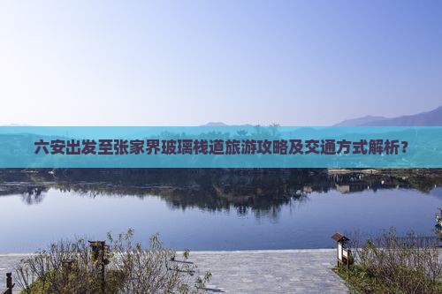 六安出发至张家界玻璃栈道旅游攻略及交通方式解析？