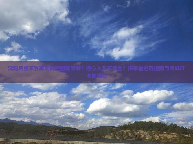 沈阳到张家界玻璃栈道团体旅游？担心人多不安全？快来看避坑指南与网红打卡地推荐