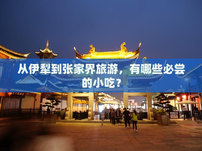 从伊犁到张家界旅游，有哪些必尝的小吃？