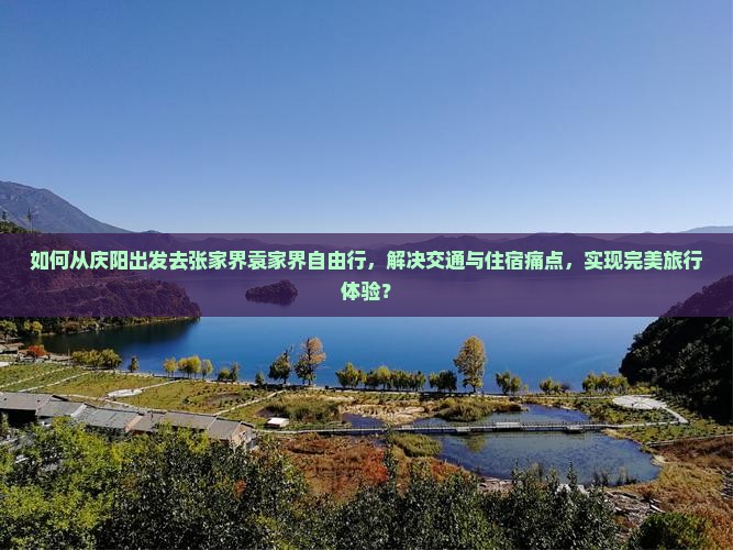 如何从庆阳出发去张家界袁家界自由行，解决交通与住宿痛点，实现完美旅行体验？