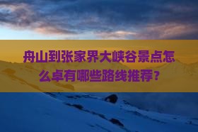 舟山到张家界大峡谷景点怎么卓有哪些路线推荐？