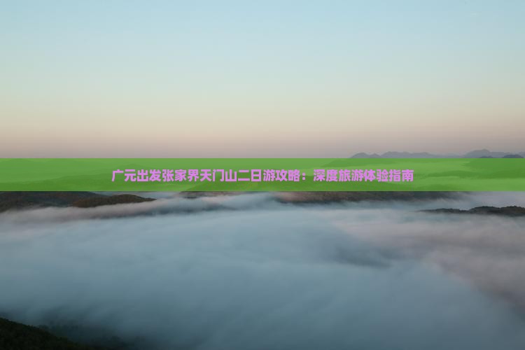 广元出发张家界天门山二日游攻略：深度旅游体验指南