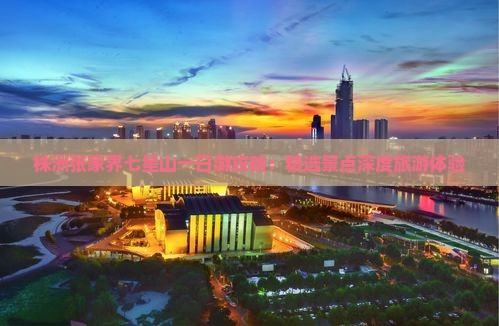 株洲张家界七星山一日游攻略：精选景点深度旅游体验