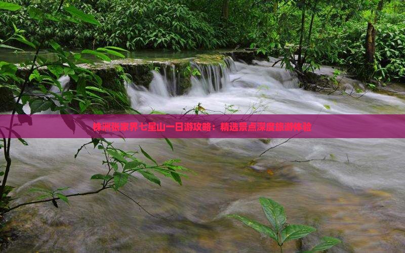 株洲张家界七星山一日游攻略：精选景点深度旅游体验