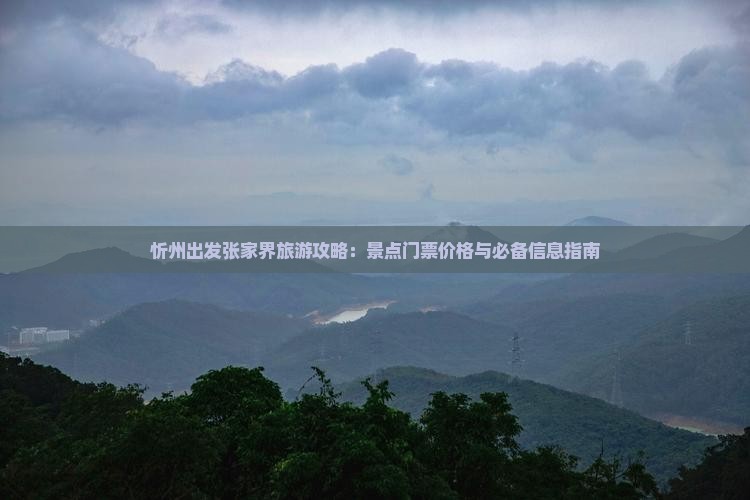 忻州出发张家界旅游攻略：景点门票价格与必备信息指南