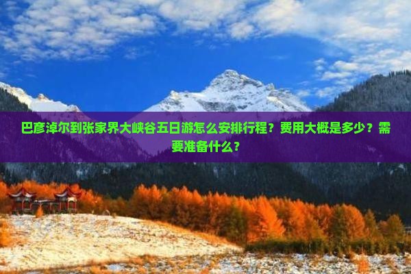 巴彦淖尔到张家界大峡谷五日游怎么安排行程？费用大概是多少？需要准备什么？