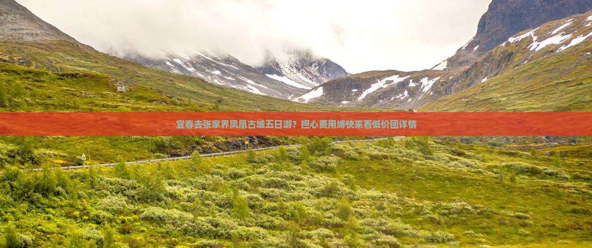 宜春去张家界凤凰古城五日游？担心费用缚快来看低价团详情