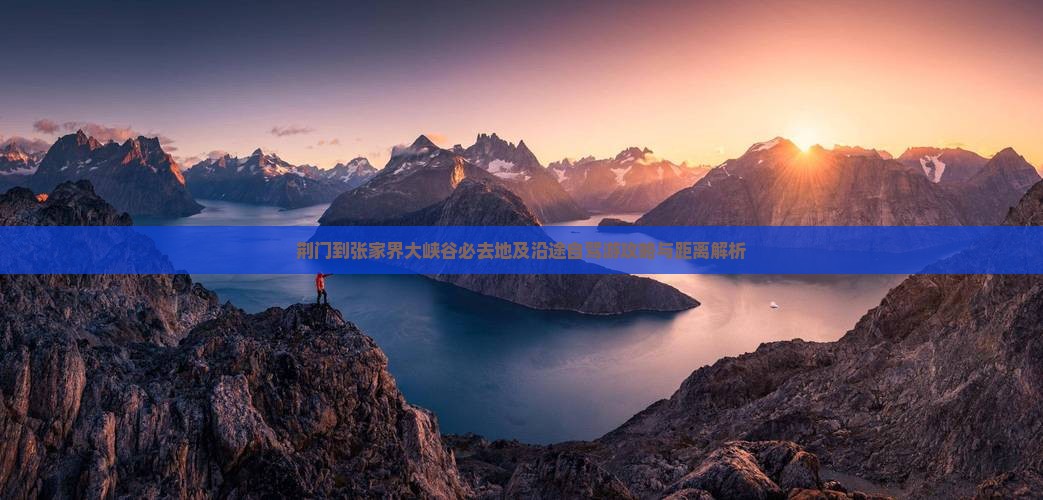 荆门到张家界大峡谷必去地及沿途自驾游攻略与距离解析