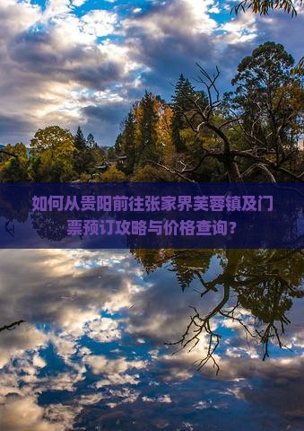 如何从贵阳前往张家界芙蓉镇及门票预订攻略与价格查询？