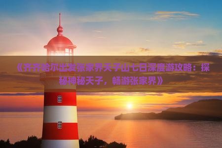 《齐齐哈尔出发张家界天子山七日深度游攻略：探秘神秘天子，畅游张家界》