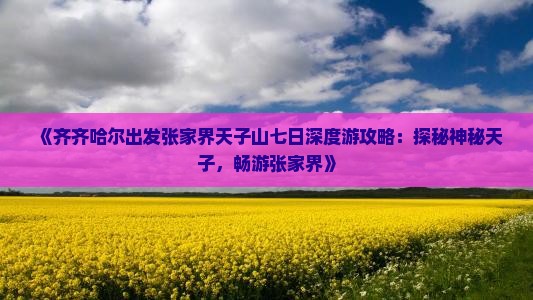 《齐齐哈尔出发张家界天子山七日深度游攻略：探秘神秘天子，畅游张家界》