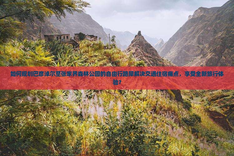 如何规划巴彦淖尔至张家界森林公园的自由行路犀解决交通住宿痛点，享受全新旅行体验？