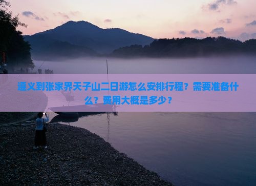 遵义到张家界天子山二日游怎么安排行程？需要准备什么？费用大概是多少？