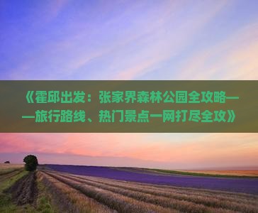 《霍邱出发：张家界森林公园全攻略——旅行路线、热门景点一网打尽全攻》
