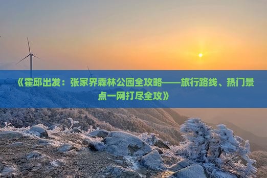 《霍邱出发：张家界森林公园全攻略——旅行路线、热门景点一网打尽全攻》