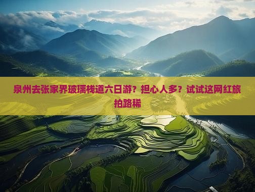 泉州去张家界玻璃栈道六日游？担心人多？试试这网红旅拍路稀