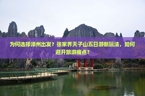为何选择漳州出发？张家界天子山五日游新玩法，如何避开旅游痛点？