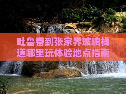 吐鲁番到张家界玻璃栈道哪里玩体验地点指南