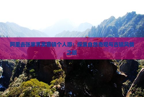 阿里去张家界芙蓉镇个人游：探索自然奇观与古镇风情之旅