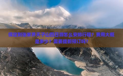 保定到张家界天子山四日游怎么安排行程？费用大概是多少？需要提前预订吗？
